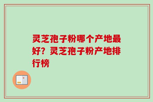 灵芝孢子粉哪个产地好？灵芝孢子粉产地排行榜