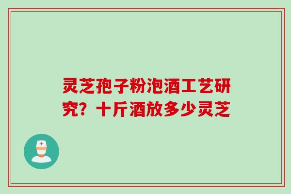 灵芝孢子粉泡酒工艺研究？十斤酒放多少灵芝