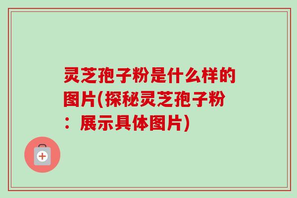 灵芝孢子粉是什么样的图片(探秘灵芝孢子粉：展示具体图片)