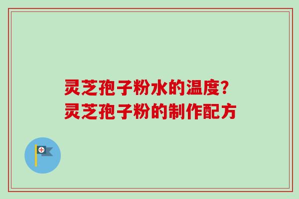 灵芝孢子粉水的温度？灵芝孢子粉的制作配方