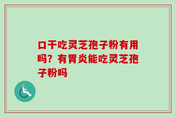 口干吃灵芝孢子粉有用吗？有胃炎能吃灵芝孢子粉吗
