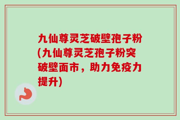 九仙尊灵芝破壁孢子粉(九仙尊灵芝孢子粉突破壁面市,助力免疫力提升) 九仙尊灵芝破壁孢子粉(九仙尊灵芝孢子粉突破壁面市,助力免疫力提升)