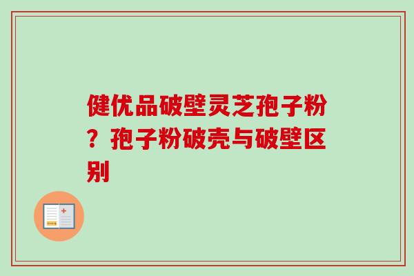健优品破壁灵芝孢子粉？孢子粉破壳与破壁区别