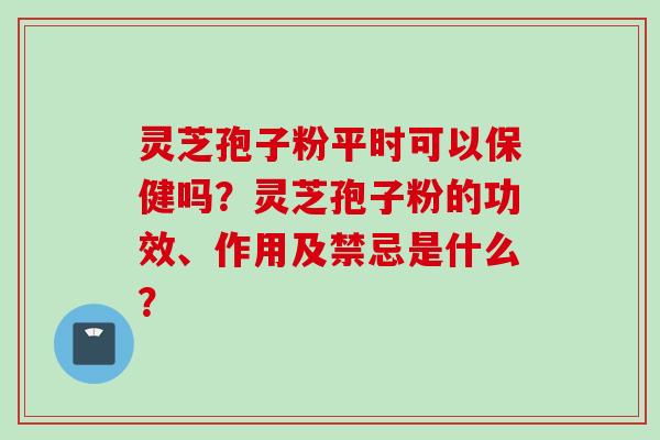 灵芝孢子粉平时可以保健吗？灵芝孢子粉的功效、作用及禁忌是什么？
