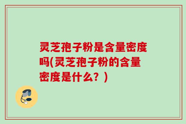 灵芝孢子粉是含量密度吗(灵芝孢子粉的含量密度是什么？)