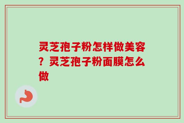 灵芝孢子粉怎样做美容？灵芝孢子粉面膜怎么做