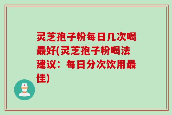 灵芝孢子粉每日几次喝最好(灵芝孢子粉喝法建议：每日分次饮用最佳)