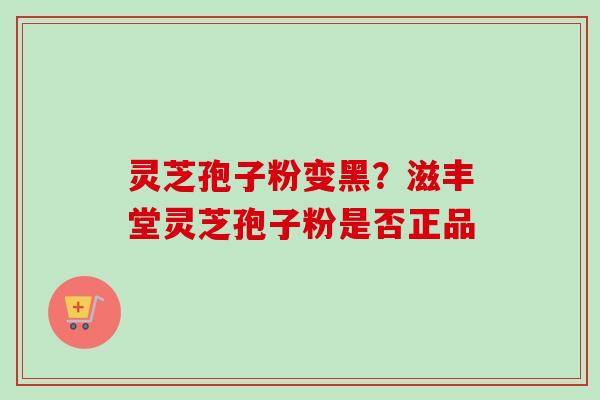 灵芝孢子粉变黑？滋丰堂灵芝孢子粉是否正品
