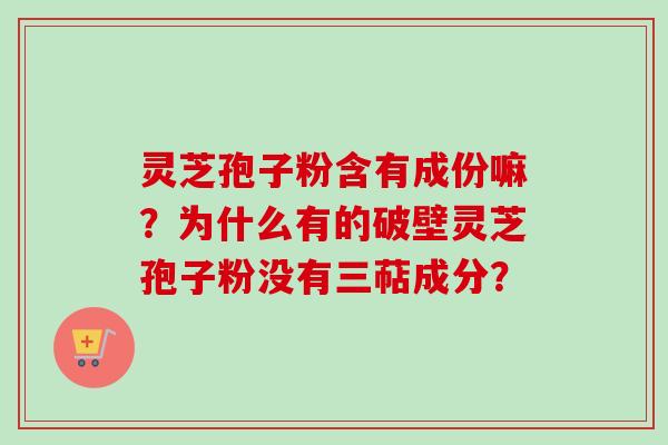 灵芝孢子粉含有成份嘛？为什么有的破壁灵芝孢子粉没有三萜成分？