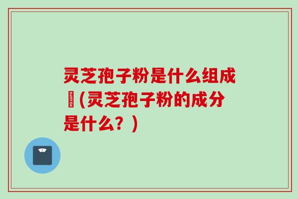 灵芝孢子粉是什么组成旳(灵芝孢子粉的成分是什么？)