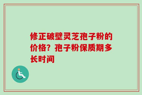 修正破壁灵芝孢子粉的价格？孢子粉保质期多长时间