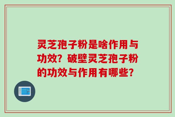 灵芝孢子粉是啥作用与功效？破壁灵芝孢子粉的功效与作用有哪些？