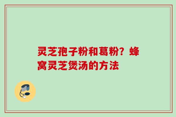 灵芝孢子粉和葛粉？蜂窝灵芝煲汤的方法