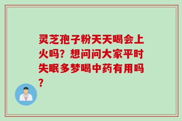 灵芝孢子粉天天喝会上火吗？想问问大家平时失眠多梦喝中药有用吗？