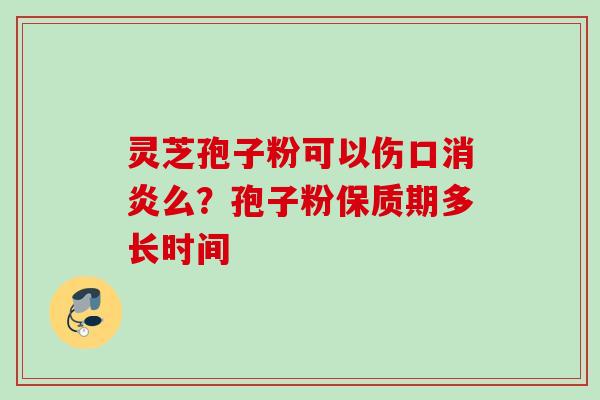 灵芝孢子粉可以伤口消炎么？孢子粉保质期多长时间
