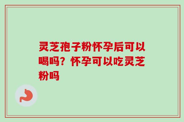 灵芝孢子粉怀孕后可以喝吗？怀孕可以吃灵芝粉吗
