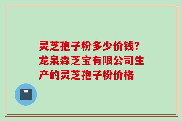灵芝孢子粉多少价钱？龙泉森芝宝有限公司生产的灵芝孢子粉价格