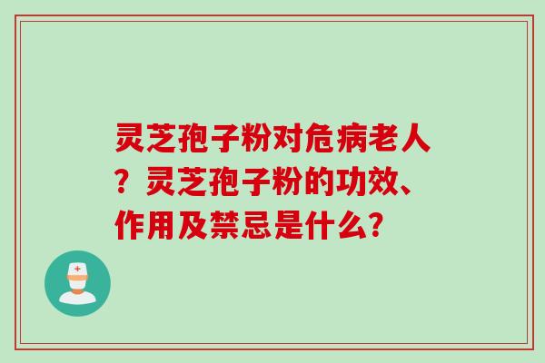 灵芝孢子粉对危病老人？灵芝孢子粉的功效、作用及禁忌是什么？