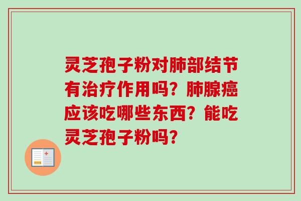 灵芝孢子粉对肺部结节有治疗作用吗？肺腺癌应该吃哪些东西？能吃灵芝孢子粉吗？