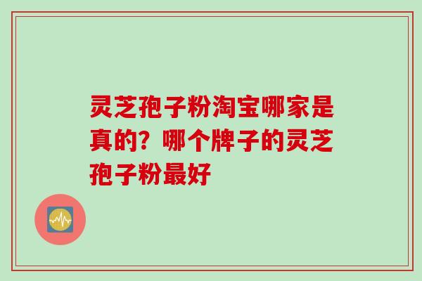 灵芝孢子粉淘宝哪家是真的？哪个牌子的灵芝孢子粉好