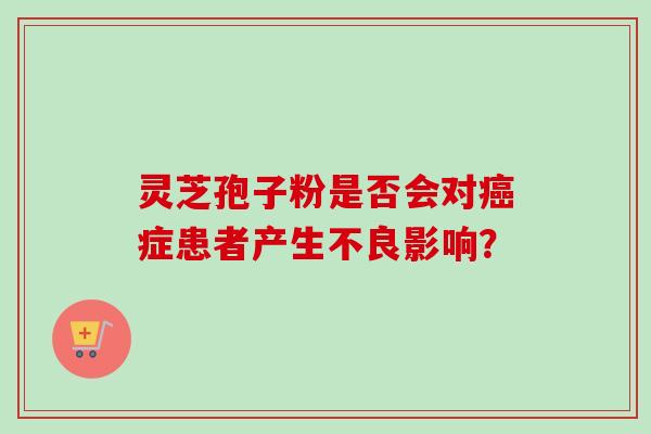 灵芝孢子粉是否会对癌症患者产生不良影响？
