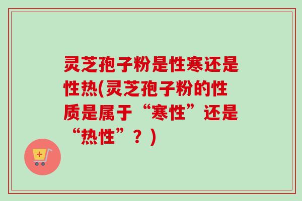 灵芝孢子粉是性寒还是性热(灵芝孢子粉的性质是属于“寒性”还是“热性”？)