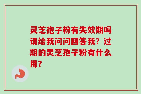 灵芝孢子粉有失效期吗请给我问问回答我？过期的灵芝孢子粉有什么用？