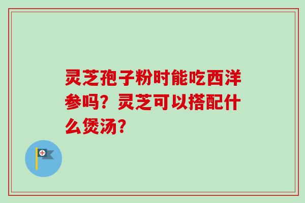 灵芝孢子粉时能吃西洋参吗？灵芝可以搭配什么煲汤？