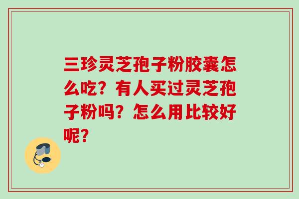 三珍灵芝孢子粉胶囊怎么吃？有人买过灵芝孢子粉吗？怎么用比较好呢？