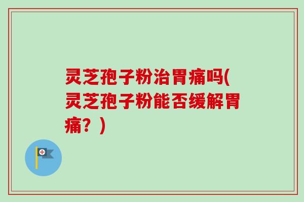 灵芝孢子粉治胃痛吗(灵芝孢子粉能否缓解胃痛？)