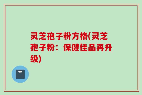 灵芝孢子粉方格(灵芝孢子粉：保健佳品再升级)