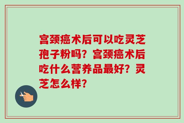 宫颈癌术后可以吃灵芝孢子粉吗？宫颈癌术后吃什么营养品最好？灵芝怎么样？