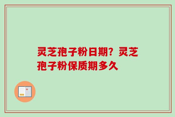 灵芝孢子粉日期？灵芝孢子粉保质期多久