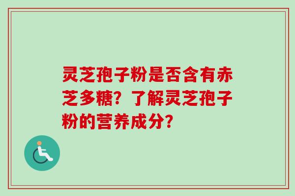 灵芝孢子粉是否含有赤芝多糖？了解灵芝孢子粉的营养成分？