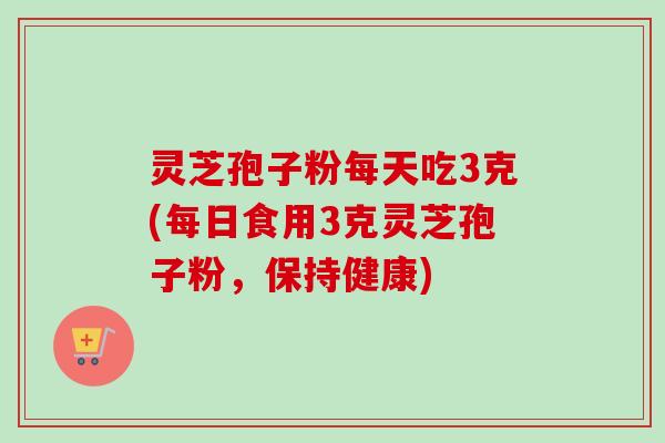 灵芝孢子粉每天吃3克(每日食用3克灵芝孢子粉，保持健康)