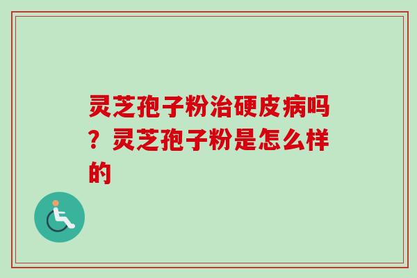 灵芝孢子粉治硬皮病吗？灵芝孢子粉是怎么样的