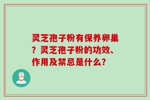 灵芝孢子粉有保养卵巢?灵芝孢子粉的功效、作用及禁忌是什么? 灵芝孢子粉有保养卵巢?灵芝孢子粉的功效、作用及禁忌是什么?