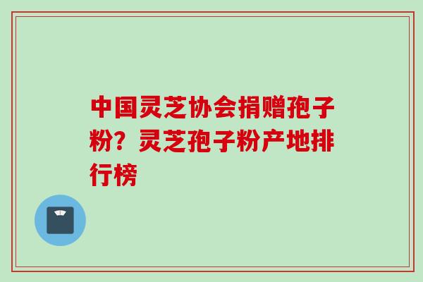 中国灵芝协会捐赠孢子粉？灵芝孢子粉产地排行榜