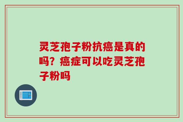 灵芝孢子粉抗癌是真的吗？癌症可以吃灵芝孢子粉吗