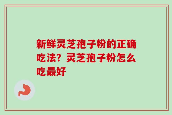 新鲜灵芝孢子粉的正确吃法？灵芝孢子粉怎么吃最好