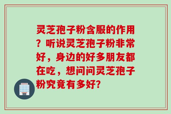 灵芝孢子粉含服的作用？听说灵芝孢子粉非常好，身边的好多朋友都在吃，想问问灵芝孢子粉究竟有多好？