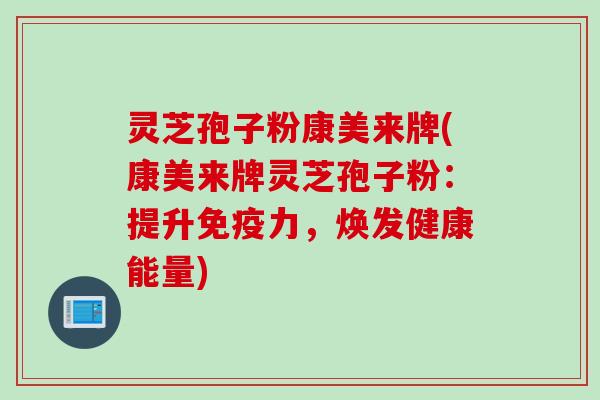 灵芝孢子粉康美来牌(康美来牌灵芝孢子粉:提升免疫力,焕发健康能量) 灵芝孢子粉康美来牌(康美来牌灵芝孢子粉:提升免疫力,焕发健康能量)