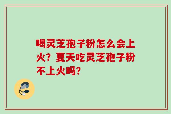 喝灵芝孢子粉怎么会上火？夏天吃灵芝孢子粉不上火吗？