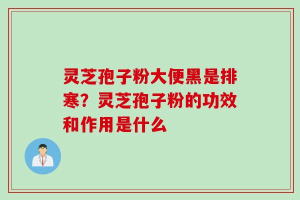 灵芝孢子粉大便黑是排寒？灵芝孢子粉的功效和作用是什么