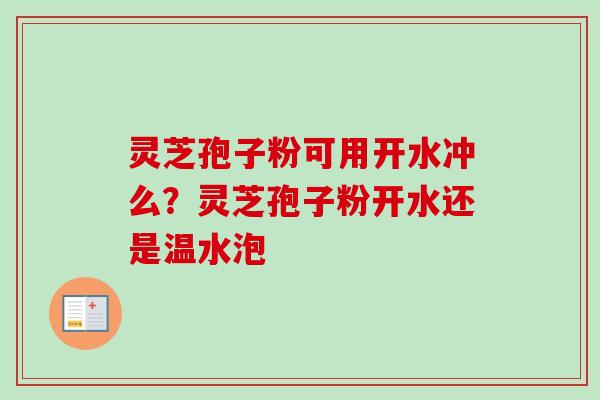 灵芝孢子粉可用开水冲么？灵芝孢子粉开水还是温水泡