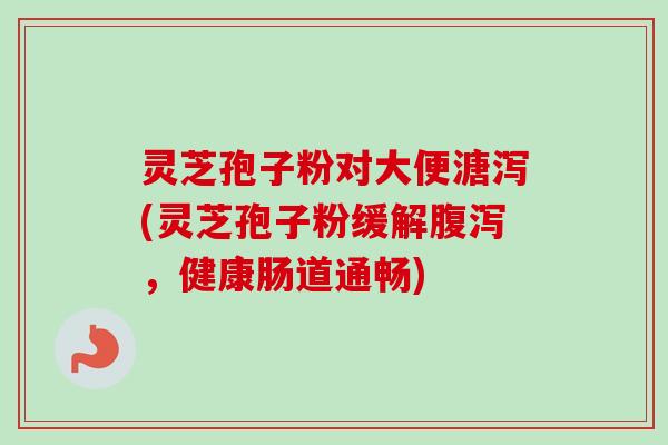 灵芝孢子粉对大便溏泻(灵芝孢子粉缓解,健康肠道通畅) 灵芝孢子粉对大便溏泻(灵芝孢子粉缓解,健康肠道通畅)