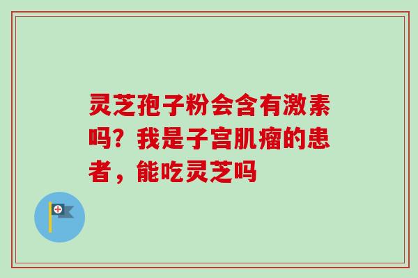 灵芝孢子粉会含有激素吗？我是子宫肌瘤的患者，能吃灵芝吗