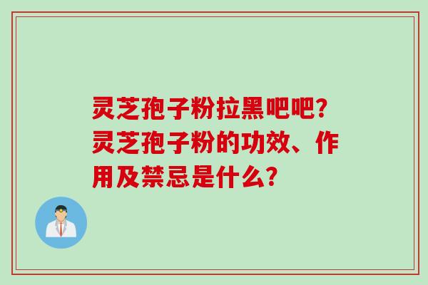 灵芝孢子粉拉黑吧吧？灵芝孢子粉的功效、作用及禁忌是什么？