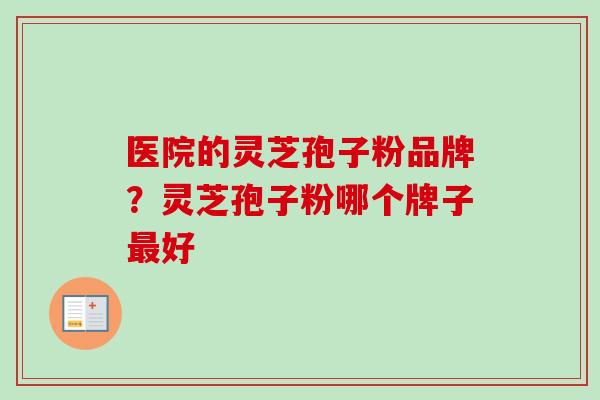 医院的灵芝孢子粉品牌？灵芝孢子粉哪个牌子最好