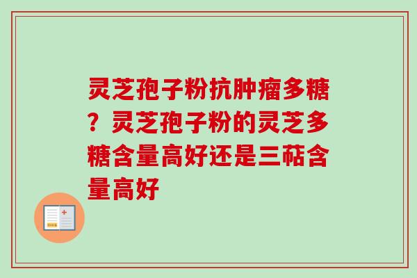 灵芝孢子粉抗肿瘤多糖？灵芝孢子粉的灵芝多糖含量高好还是三萜含量高好